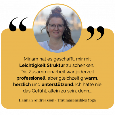 Miriam hat es geschafft, mir mit Leichtigkeit Struktur zu schenken. Die Zusammenarbeit war jederzeit professionell, aber gleichzeitig warm, herzlich und unterstützend. Ich hatte nie das Gefühl, allein zu sein, denn... Hannah Andreasson - Traumasensibles Yoga